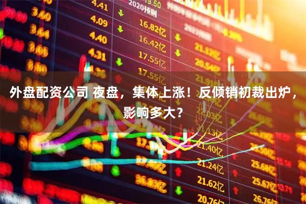 外盘配资公司 夜盘，集体上涨！反倾销初裁出炉，影响多大？