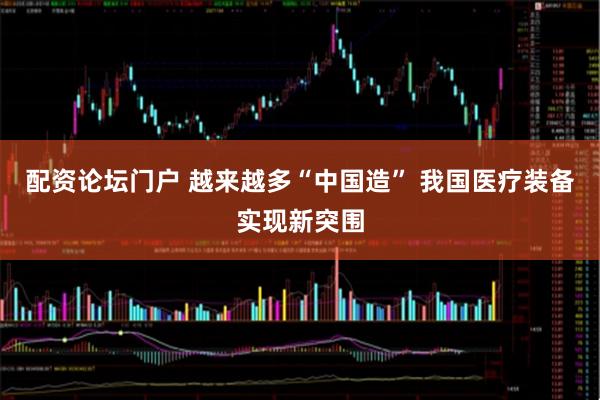 配资论坛门户 越来越多“中国造” 我国医疗装备实现新突围