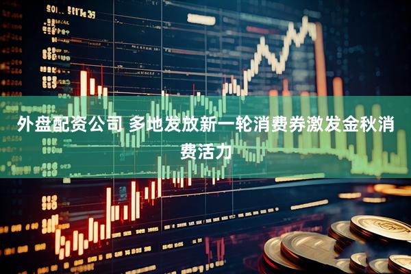 外盘配资公司 多地发放新一轮消费券激发金秋消费活力