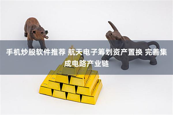 手机炒股软件推荐 航天电子筹划资产置换 完善集成电路产业链