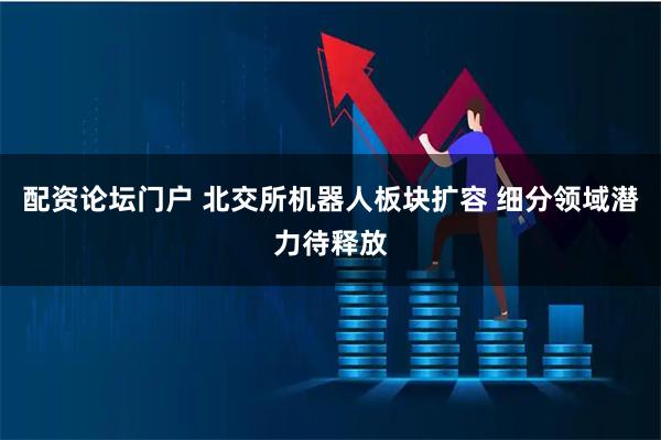 配资论坛门户 北交所机器人板块扩容 细分领域潜力待释放