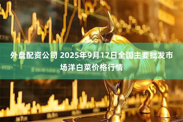 外盘配资公司 2025年9月17日全国主要批发市场洋白菜价格行情