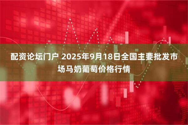 配资论坛门户 2025年9月18日全国主要批发市场马奶葡萄价格行情