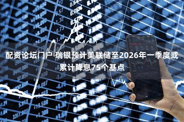 配资论坛门户 瑞银预计美联储至2026年一季度或累计降息75个基点