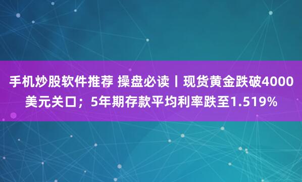 手机炒股软件推荐 操盘必读丨现货黄金跌破4000美元关口；5年期存款平均利率跌至1.519%